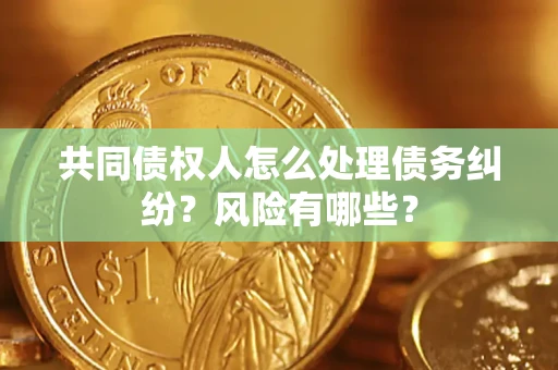 武汉共同债权人怎么处理债务纠纷？风险有哪些？