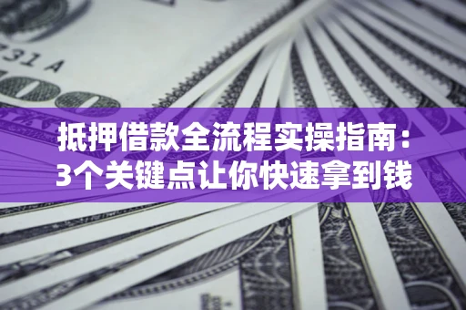 武汉抵押借款全流程实操指南：3个关键点让你快速拿到钱