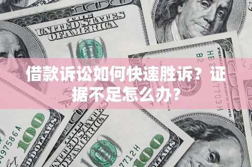 武汉借款诉讼如何快速胜诉？证据不足怎么办？