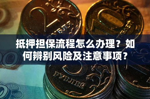 武汉抵押担保流程怎么办理？如何辨别风险及注意事项？