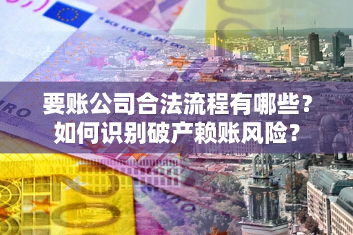 武汉要账公司合法流程有哪些？如何识别破产赖账风险？