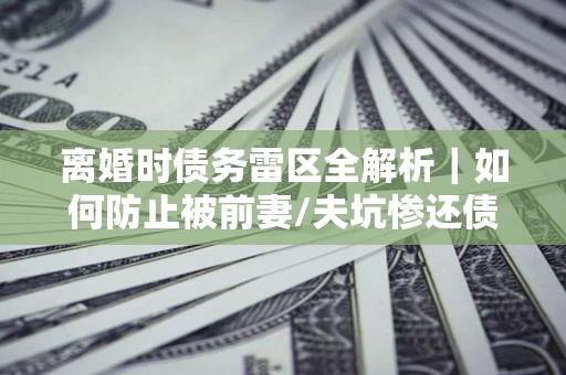 武汉离婚时债务雷区全解析｜如何防止被前妻/夫坑惨还债？