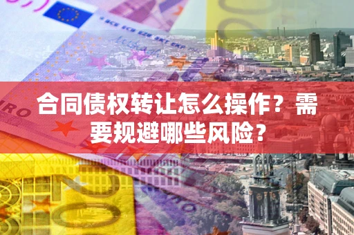 武汉合同债权转让怎么操作？需要规避哪些风险？