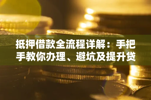 武汉抵押借款全流程详解：手把手教你办理、避坑及提升贷款额度