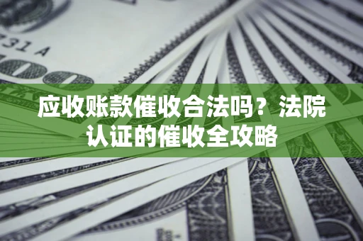 武汉应收账款催收合法吗？法院认证的催收全攻略