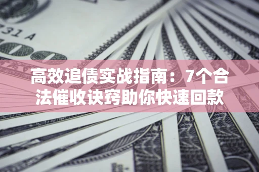 武汉高效追债实战指南：7个合法催收诀窍助你快速回款