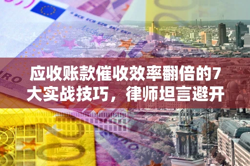 武汉应收账款催收效率翻倍的7大实战技巧，律师坦言避开这些法律雷区最关键