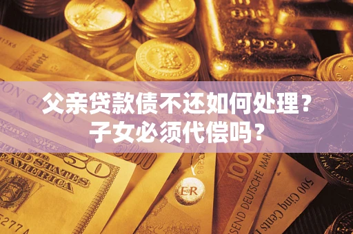武汉父亲贷款债不还如何处理？子女必须代偿吗？