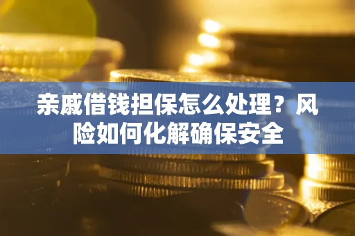 武汉亲戚借钱担保怎么处理？风险如何化解确保安全