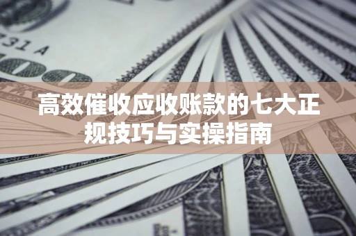 武汉高效催收应收账款的七大正规技巧与实操指南
