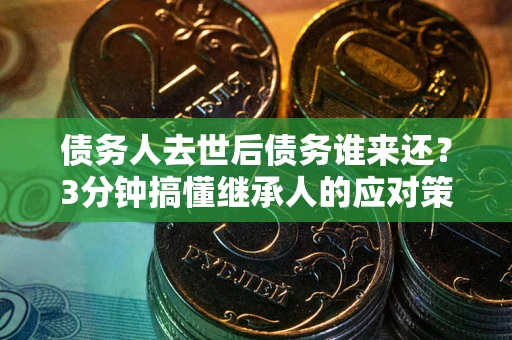 武汉债务人去世后债务谁来还？3分钟搞懂继承人的应对策略