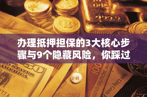 武汉办理抵押担保的3大核心步骤与9个隐藏风险，你踩过哪个坑？