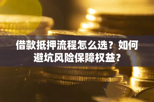 武汉借款抵押流程怎么选？如何避坑风险保障权益？