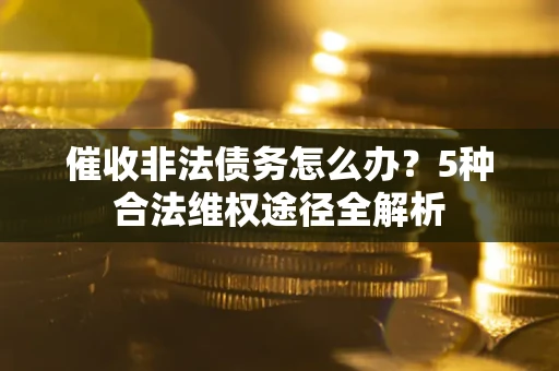 武汉催收非法债务怎么办？5种合法维权途径全解析