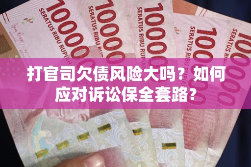 武汉打官司欠债风险大吗？如何应对诉讼保全套路？