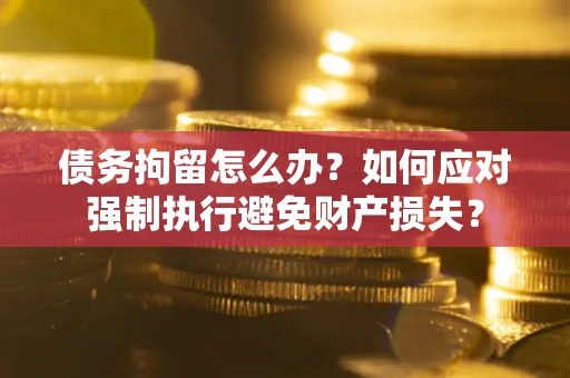 武汉债务拘留怎么办？如何应对强制执行避免财产损失？