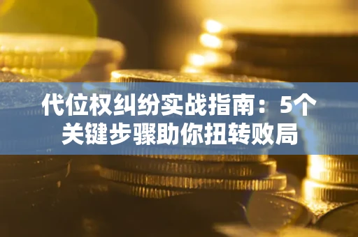 武汉代位权纠纷实战指南：5个关键步骤助你扭转败局
