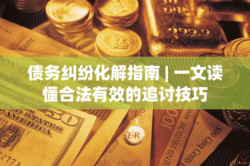 武汉债务纠纷化解指南 | 一文读懂合法有效的追讨技巧
