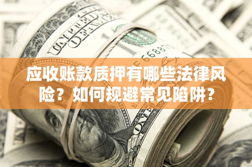 武汉应收账款质押有哪些法律风险？如何规避常见陷阱？
