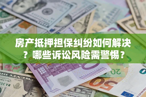 武汉房产抵押担保纠纷如何解决？哪些诉讼风险需警惕？