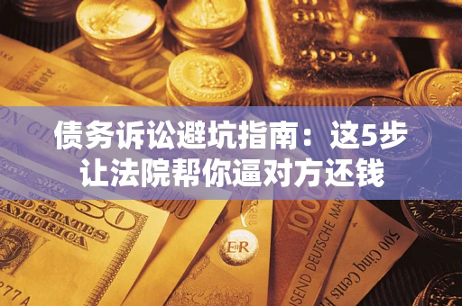 武汉债务诉讼避坑指南：这5步让法院帮你逼对方还钱