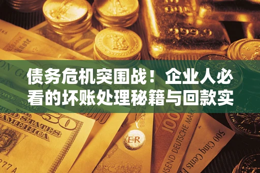 武汉债务危机突围战！企业人必看的坏账处理秘籍与回款实战指南