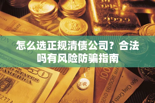 武汉怎么选正规清债公司？合法吗有风险防骗指南