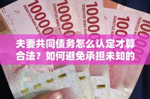 武汉夫妻共同债务怎么认定才算合法？如何避免承担未知的债务风险？