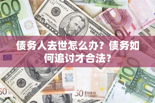 武汉债务人去世怎么办？债务如何追讨才合法？