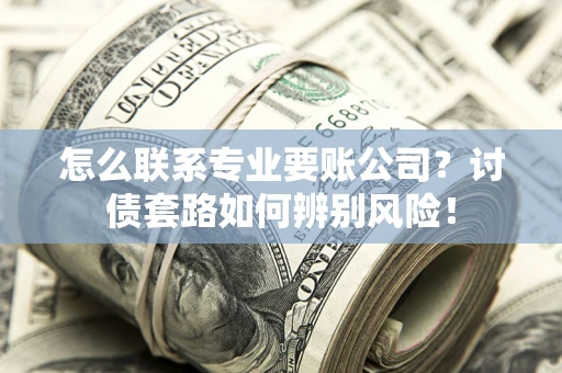 武汉怎么联系专业要账公司？讨债套路如何辨别风险！