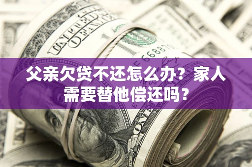 武汉父亲欠贷不还怎么办？家人需要替他偿还吗？