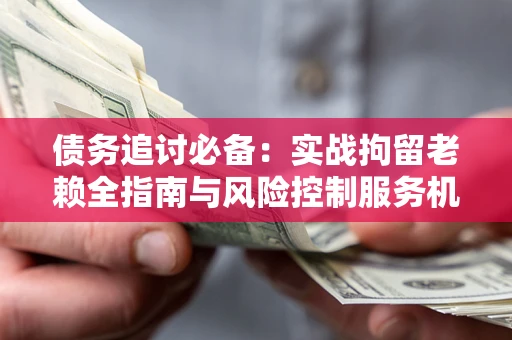 武汉债务追讨必备：实战拘留老赖全指南与风险控制服务机构推荐