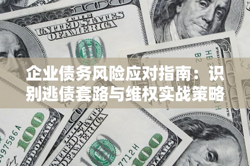 武汉企业债务风险应对指南：识别逃债套路与维权实战策略
