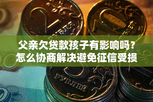 武汉父亲欠贷款孩子有影响吗？怎么协商解决避免征信受损？