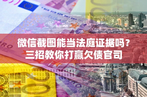 武汉微信截图能当法庭证据吗？三招教你打赢欠债官司