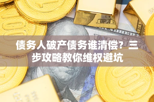武汉债务人破产债务谁清偿?三步攻略教你维权避坑 武汉债务人破产债务谁清偿?三步攻略教你维权避坑