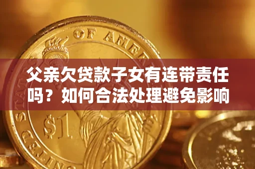 武汉父亲欠贷款子女有连带责任吗？如何合法处理避免影响？