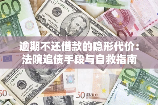 武汉逾期不还借款的隐形代价：法院追债手段与自救指南