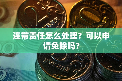 武汉连带责任怎么处理？可以申请免除吗？