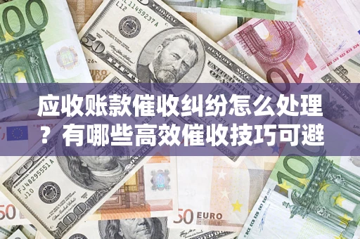 武汉应收账款催收纠纷怎么处理？有哪些高效催收技巧可避免坏账？
