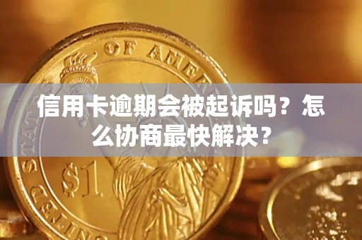 武汉信用卡逾期会被起诉吗？怎么协商最快解决？