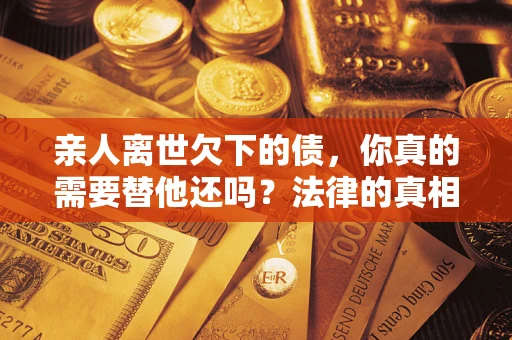 武汉亲人离世欠下的债，你真的需要替他还吗？法律的真相或许与你想的不一样