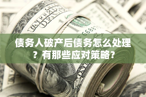武汉债务人破产后债务怎么处理？有那些应对策略？