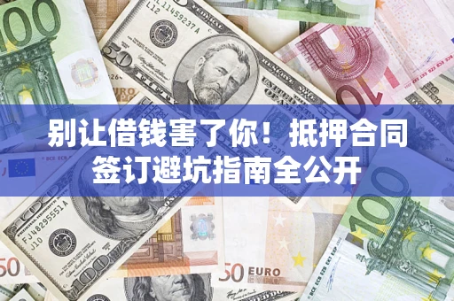 武汉别让借钱害了你！抵押合同签订避坑指南全公开