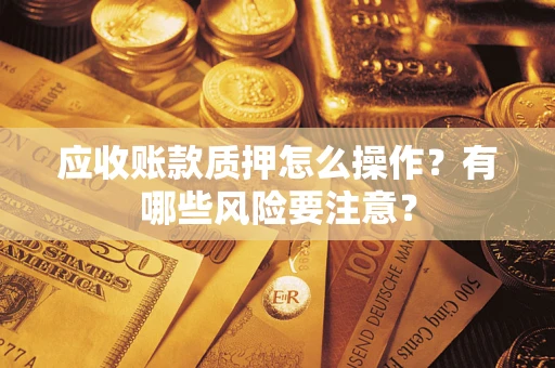 武汉应收账款质押怎么操作？有哪些风险要注意？