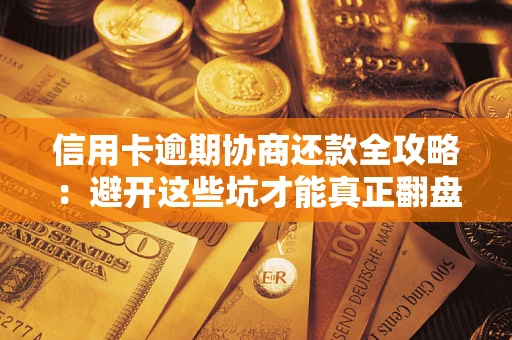武汉信用卡逾期协商还款全攻略：避开这些坑才能真正翻盘