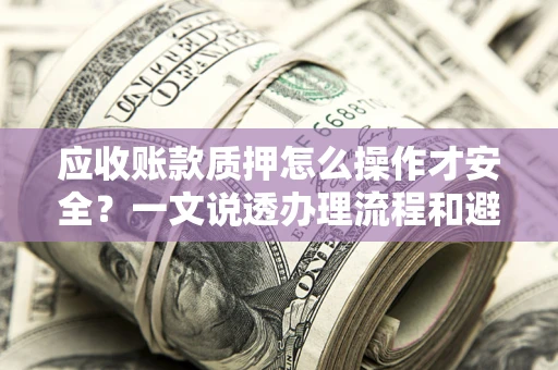 武汉应收账款质押怎么操作才安全？一文说透办理流程和避险绝招
